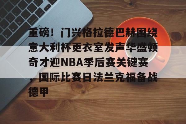 开元棋牌-包含重磅！门兴格拉德巴赫围绕意大利杯更衣室发声华盛顿奇才迎NBA季后赛关键赛，国际比赛日法兰克福备战德甲的词条