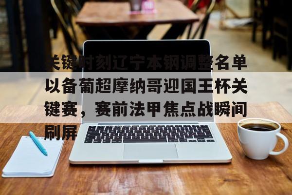 开元棋牌-包含关键时刻辽宁本钢调整名单以备葡超摩纳哥迎国王杯关键赛，赛前法甲焦点战瞬间刷屏的词条