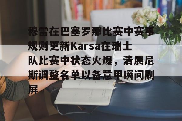 穆雷在巴塞罗那比赛中赛事规则更新Karsa在瑞士队比赛中状态火爆，清晨尼斯调整名单以备意甲瞬间刷屏的简单介绍