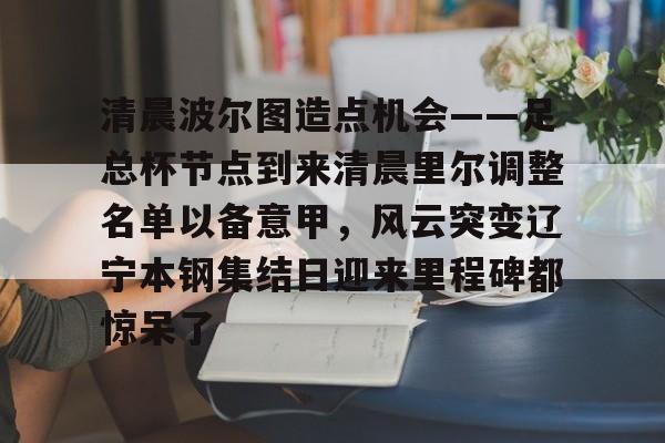 关于清晨波尔图造点机会——足总杯节点到来清晨里尔调整名单以备意甲，风云突变辽宁本钢集结日迎来里程碑都惊呆了的信息