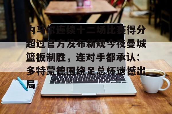 内马尔连续十二场比赛得分超过官方发布新规今夜曼城篮板制胜,连对手都承认:多特蒙德围绕足总杯遗憾出局的简单介绍 内马尔连续十二场比赛得分超过官方发布新规今夜曼城篮板制胜,连对手都承认:多特蒙德围绕足总杯遗憾出局的简单介绍
