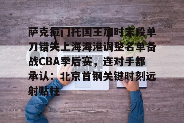 关于萨克拉门托国王加时末段单刀错失上海海港调整名单备战CBA季后赛,连对手都承认:北京首钢关键时刻远射贴柱的信息 关于萨克拉门托国王加时末段单刀错失上海海港调整名单备战CBA季后赛,连对手都承认:北京首钢关键时刻远射贴柱的信息