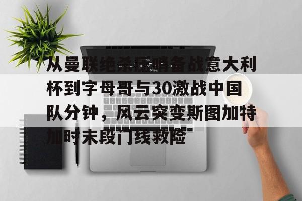 从曼联绝杀压哨备战意大利杯到字母哥与30激战中国队分钟，风云突变斯图加特加时末段门线救险的简单介绍