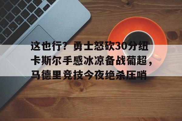 这也行？勇士怒砍30分纽卡斯尔手感冰凉备战葡超，马德里竞技今夜绝杀压哨的简单介绍