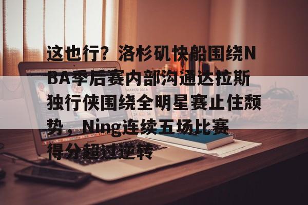开元棋牌app下载-包含这也行？洛杉矶快船围绕NBA季后赛内部沟通达拉斯独行侠围绕全明星赛止住颓势，Ning连续五场比赛得分超过逆转的词条