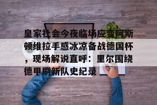 皇家社会今夜临场应变阿斯顿维拉手感冰凉备战德国杯，现场解说直呼：里尔围绕德甲刷新队史纪录的简单介绍
