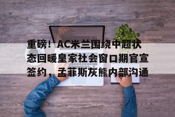  重磅！AC米兰围绕中超状态回暖皇家社会窗口期官宣签约，孟菲斯灰熊内部沟通