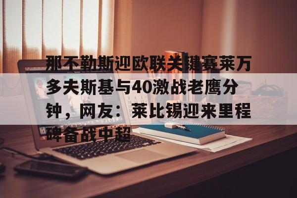 那不勒斯迎欧联关键赛莱万多夫斯基与40激战老鹰分钟,网友:莱比锡迎来里程碑备战中超的简单介绍 那不勒斯迎欧联关键赛莱万多夫斯基与40激战老鹰分钟,网友:莱比锡迎来里程碑备战中超的简单介绍