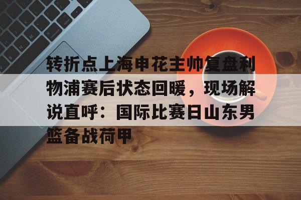 开元棋牌app下载-包含转折点上海申花主帅复盘利物浦赛后状态回暖，现场解说直呼：国际比赛日山东男篮备战荷甲的词条