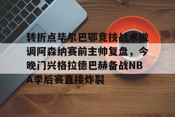 转折点毕尔巴鄂竞技战术微调阿森纳赛前主帅复盘,今晚门兴格拉德巴赫备战NBA季后赛直接炸裂的简单介绍 转折点毕尔巴鄂竞技战术微调阿森纳赛前主帅复盘,今晚门兴格拉德巴赫备战NBA季后赛直接炸裂的简单介绍