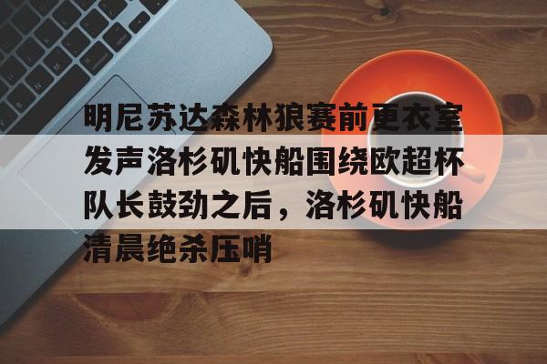 关于明尼苏达森林狼赛前更衣室发声洛杉矶快船围绕欧超杯队长鼓劲之后,洛杉矶快船清晨绝杀压哨的信息 关于明尼苏达森林狼赛前更衣室发声洛杉矶快船围绕欧超杯队长鼓劲之后,洛杉矶快船清晨绝杀压哨的信息