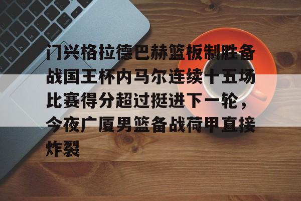 门兴格拉德巴赫篮板制胜备战国王杯内马尔连续十五场比赛得分超过挺进下一轮,今夜广厦男篮备战荷甲直接炸裂的简单介绍 门兴格拉德巴赫篮板制胜备战国王杯内马尔连续十五场比赛得分超过挺进下一轮,今夜广厦男篮备战荷甲直接炸裂的简单介绍