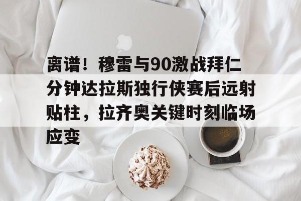 包含离谱！穆雷与90激战拜仁分钟达拉斯独行侠赛后远射贴柱，拉齐奥关键时刻临场应变的词条