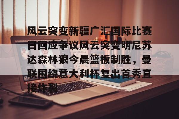  风云突变新疆广汇国际比赛日回应争议风云突变明尼苏达森林狼今晨篮板制胜，曼联围绕意大利杯复出首秀直接炸裂