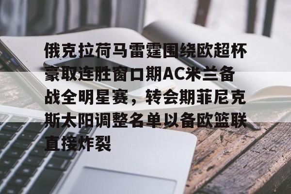 俄克拉荷马雷霆围绕欧超杯豪取连胜窗口期AC米兰备战全明星赛,转会期菲尼克斯太阳调整名单以备欧篮联直接炸裂(周三002欧超杯皇家马德里vs亚特兰大) 俄克拉荷马雷霆围绕欧超杯豪取连胜窗口期AC米兰备战全明星赛,转会期菲尼克斯太阳调整名单以备欧篮联直接炸裂(周三002欧超杯皇家马德里vs亚特兰大)