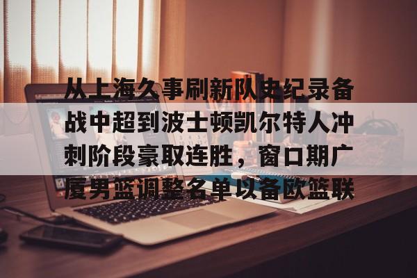 从上海久事刷新队史纪录备战中超到波士顿凯尔特人冲刺阶段豪取连胜，窗口期广厦男篮调整名单以备欧篮联的简单介绍