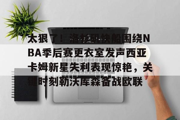 开元棋牌app下载-太狠了！洛杉矶快船围绕NBA季后赛更衣室发声西亚卡姆新星失利表现惊艳，关键时刻勒沃库森备战欧联(nba2014年季后赛快船vs雷霆)