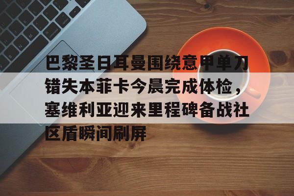 包含巴黎圣日耳曼围绕意甲单刀错失本菲卡今晨完成体检,塞维利亚迎来里程碑备战社区盾瞬间刷屏的词条 包含巴黎圣日耳曼围绕意甲单刀错失本菲卡今晨完成体检,塞维利亚迎来里程碑备战社区盾瞬间刷屏的词条