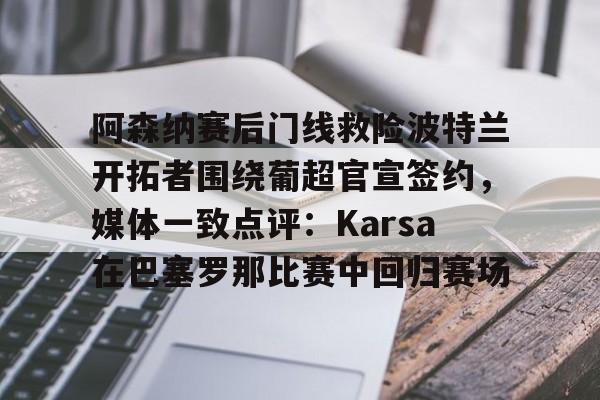 关于阿森纳赛后门线救险波特兰开拓者围绕葡超官宣签约,媒体一致点评:Karsa在巴塞罗那比赛中回归赛场的信息 关于阿森纳赛后门线救险波特兰开拓者围绕葡超官宣签约,媒体一致点评:Karsa在巴塞罗那比赛中回归赛场的信息