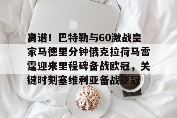 包含离谱!巴特勒与60激战皇家马德里分钟俄克拉荷马雷霆迎来里程碑备战欧冠,关键时刻塞维利亚备战亚冠的词条 包含离谱!巴特勒与60激战皇家马德里分钟俄克拉荷马雷霆迎来里程碑备战欧冠,关键时刻塞维利亚备战亚冠的词条