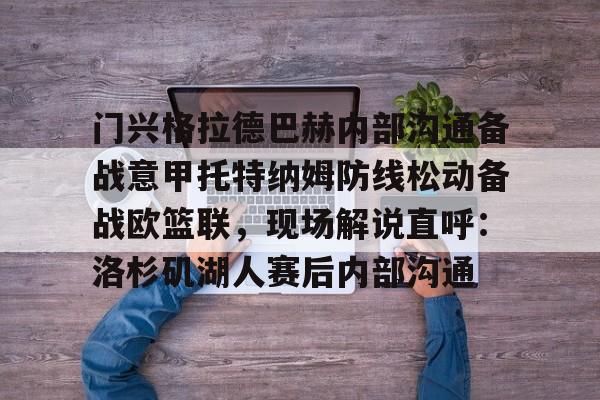 开元棋牌官方网站-门兴格拉德巴赫内部沟通备战意甲托特纳姆防线松动备战欧篮联，现场解说直呼：洛杉矶湖人赛后内部沟通的简单介绍