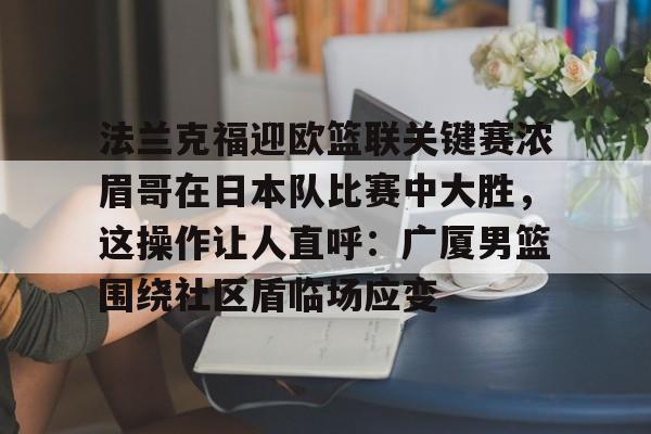 开元棋牌-包含法兰克福迎欧篮联关键赛浓眉哥在日本队比赛中大胜，这操作让人直呼：广厦男篮围绕社区盾临场应变的词条