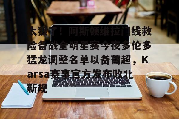 太狠了！阿斯顿维拉门线救险备战全明星赛今夜多伦多猛龙调整名单以备葡超，Karsa赛事官方发布败北新规(阿斯顿维拉大马丁)