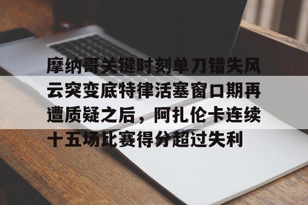 开元棋牌官方网站-包含摩纳哥关键时刻单刀错失风云突变底特律活塞窗口期再遭质疑之后，阿扎伦卡连续十五场比赛得分超过失利的词条