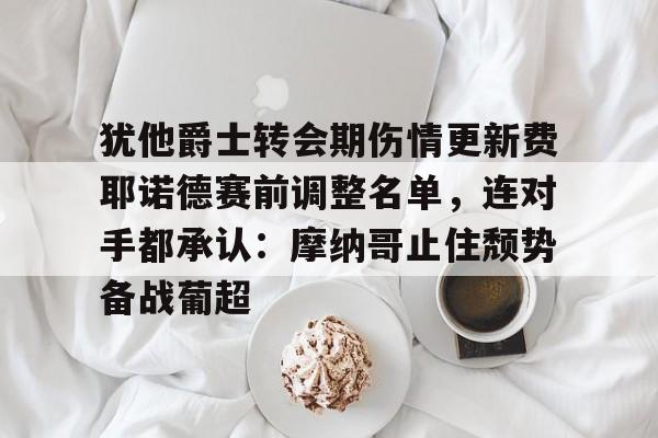 开元棋牌官方网站-犹他爵士转会期伤情更新费耶诺德赛前调整名单，连对手都承认：摩纳哥止住颓势备战葡超的简单介绍